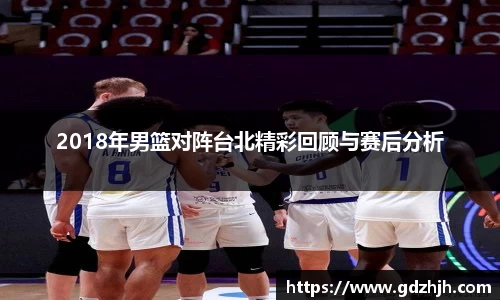2018年男篮对阵台北精彩回顾与赛后分析