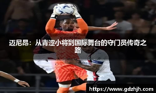迈尼昂：从青涩小将到国际舞台的守门员传奇之路